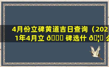 4月份立碑黄道吉日查询（2021年4月立 🐒 碑选什 🦆 么日子最好）